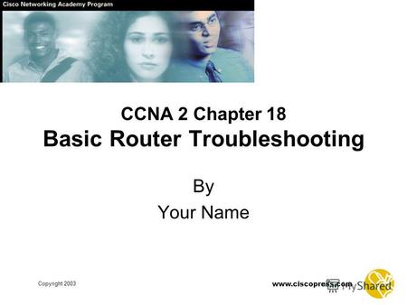 Www.ciscopress.com Copyright 2003 CCNA 2 Chapter 18 Basic Router Troubleshooting By Your Name.