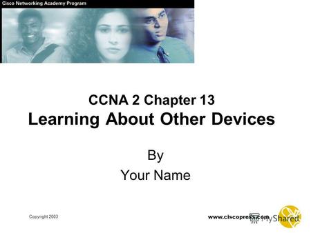 Copyright 2003 www.ciscopress.com CCNA 2 Chapter 13 Learning About Other Devices By Your Name.