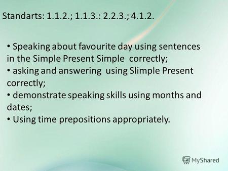 Standarts: 1.1.2.; 1.1.3.: 2.2.3.; 4.1.2. Speaking about favourite day using sentences in the Simple Present Simple correctly; asking and answering using.