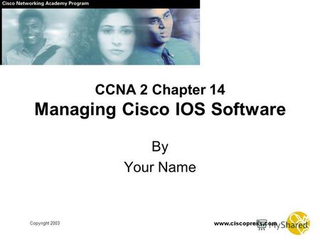 Www.ciscopress.com Copyright 2003 CCNA 2 Chapter 14 Managing Cisco IOS Software By Your Name.