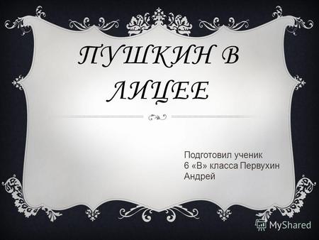 ПУШКИН В ЛИЦЕЕ Подготовил ученик 6 «В» класса Первухин Андрей.
