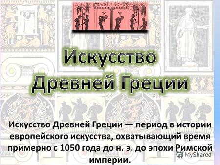 Искусство Древ ней Греции период в истории европейского искусства, охватывающий время примерно с 1050 года до н. э. до эпохи Римской империи.