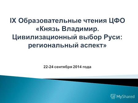 22-24 сентября 2014 года в Смоленске состоялись IX Образовательные чтения ЦФО «Князь Владимир. Цивилизационный выбор Руси: региональный аспект». Целью.