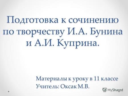 Подготовка к сочинению по творчеству И.А. Бунина и А.И. Куприна. Материалы к уроку в 11 классе Учитель: Оксак М.В.