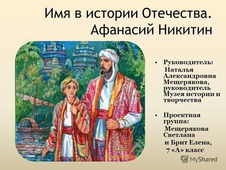 Имя в истории Отечества. Афанасий Никитин Руководитель: Наталья Александровна Мещерякова, руководитель Музея истории и творчества Проектная группа: Мещерякова.