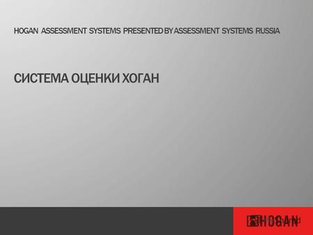 HOGAN ASSESSMENT SYSTEMS PRESENTED BY ASSESSMENT SYSTEMS RUSSIA СИСТЕМА ОЦЕНКИ ХОГАН.