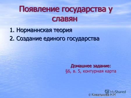 1. Норманнская теория 2. Создание единого государства Домашнее задание: §6, в. 5, контурная карта Ковалькова Н.Н ©