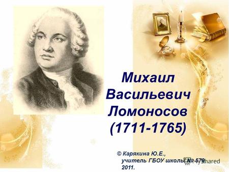 Михаил Васильевич Ломоносов (1711-1765) © Карякина Ю.Е., учитель ГБОУ школы 579, 2011.