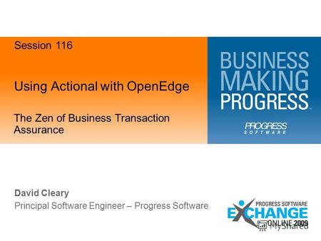 Using Actional with OpenEdge The Zen of Business Transaction Assurance David Cleary Principal Software Engineer – Progress Software Session 116.