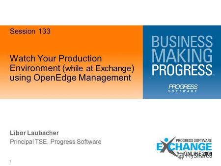 1 Watch Your Production Environment ( while at Exchange ) using OpenEdge Management Libor Laubacher Principal TSE, Progress Software Session 133.
