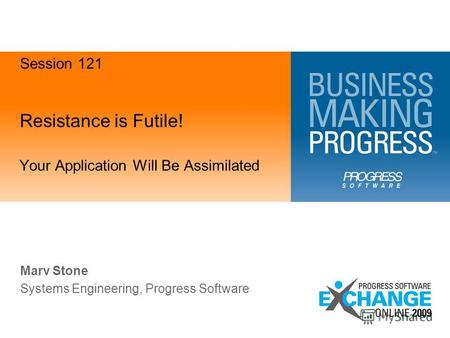 Resistance is Futile! Your Application Will Be Assimilated Marv Stone Systems Engineering, Progress Software Session 121.