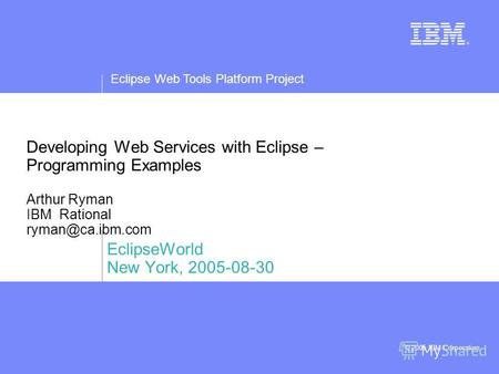 Eclipse Web Tools Platform Project © 2005 IBM Corporation Developing Web Services with Eclipse – Programming Examples Arthur Ryman IBM Rational ryman@ca.ibm.com.