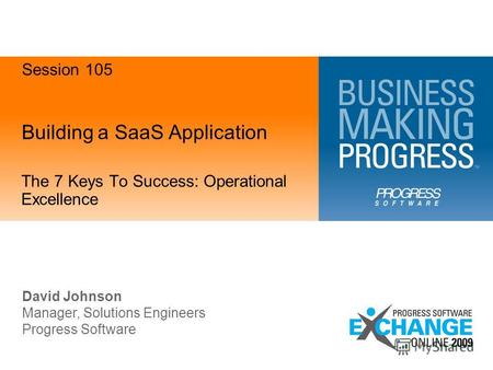 Building a SaaS Application The 7 Keys To Success: Operational Excellence David Johnson Manager, Solutions Engineers Progress Software Session 105.