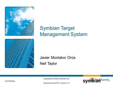 EXTERNAL Copyright 2006 Symbian Ltd. released under EPL version 1.0 1 Javier Montalvo Orús Neil Taylor Symbian Target Management System.