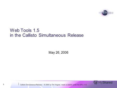 Callisto Simultaneous Release | © 2006 by Tim Wagner, made available under the EPL v1.0 1 Web Tools 1.5 in the Callisto Simultaneous Release May 26, 2006.