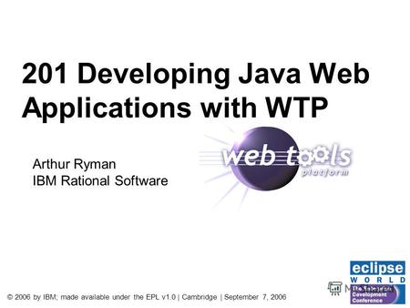 © 2006 by IBM; made available under the EPL v1.0 | Cambridge | September 7, 2006 201 Developing Java Web Applications with WTP Arthur Ryman IBM Rational.