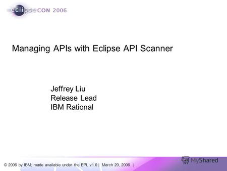© 2006 by IBM; made available under the EPL v1.0 | March 20, 2006 | Jeffrey Liu Release Lead IBM Rational Managing APIs with Eclipse API Scanner.