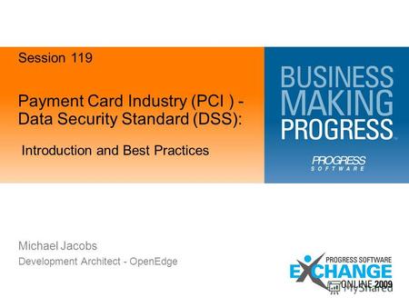 Payment Card Industry (PCI ) - Data Security Standard (DSS): Introduction and Best Practices Michael Jacobs Development Architect - OpenEdge Session 119.