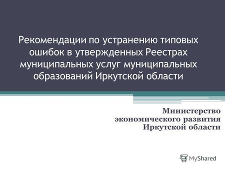 Рекомендации по устранению типовых ошибок в утвержденных Реестрах муниципальных услуг муниципальных образований Иркутской области Министерство экономического.