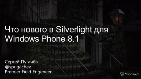 Сергей Пугачёв @spugachev Premier Field Engeneer Что нового в Silverlight для Windows Phone 8.1.