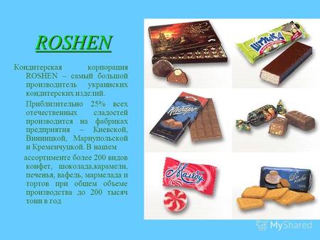 ROSHEN Кондитерская корпорация ROSHEN – самый большой производитель украинских кондитерских изделий. Приблизительно 25% всех отечественных сладостей производится.