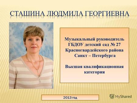 2013 год Музыкальный руководитель ГБДОУ детский сад 27 Красногвардейского района Санкт – Петербурга Высшая квалификационная категория.