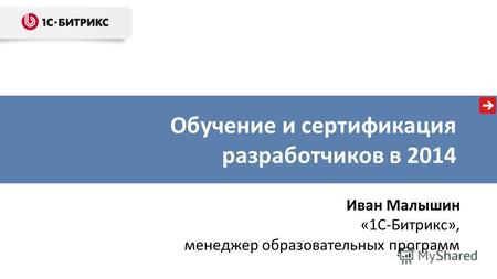Обучение и сертификация разработчиков в 2014 Иван Малышин «1С-Битрикс», менеджер образовательных программ.