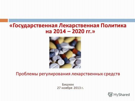 « Государственная Лекарственная Политика на 2014 – 2020 гг.» Проблемы регулирования лекарственных средств Бишкек 27 ноября 2013 г.