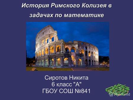 История Римского Колизея в задачах по математике Сиротов Никита 6 класс А ГБОУ СОШ 841.