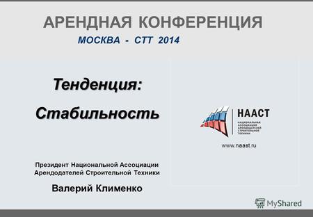 Www.naast.ru АРЕНДНАЯ КОНФЕРЕНЦИЯ МОСКВА - СТТ 2014 Тенденция:Стабильность Президент Национальной Ассоциации Арендодателей Строительной Техники Валерий.