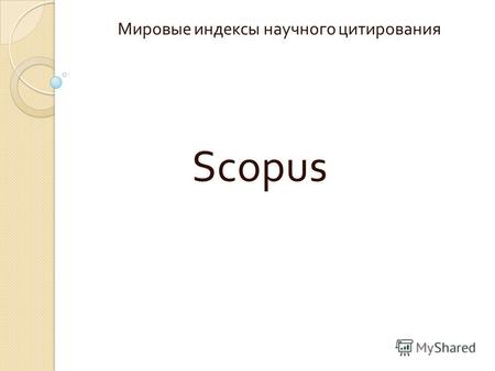 Scopus Мировые индексы научного цитирования. Scopus Создан в 2004 г. на основе объединения в один информационный массив нескольких реферативных баз данных.