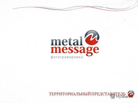 ТЕРРИТОРИАЛЬНЫЙ ПРЕДСТАВИТЕЛЬ. О КОМПАНИИ Metal Message первая Украинская компания, которая, начиная с декабря 2009 года, профессионально занимается нанесением.