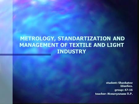 METROLOGY, STANDARTIZATION AND MANAGEMENT OF TEXTILE AND LIGHT INDUSTRY student: Shavkatov Шахбоз. student: Shavkatov Шахбоз. group: group: