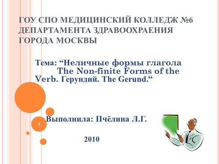 ГОУ СПО МЕДИЦИНСКИЙ КОЛЛЕДЖ 6 ДЕПАРТАМЕНТА ЗДРАВООХРАЕНИЯ ГОРОДА МОСКВЫ Тема: Н еличные формы глагола The Non-finite Forms of the Verb. Герундий. The Gerund.