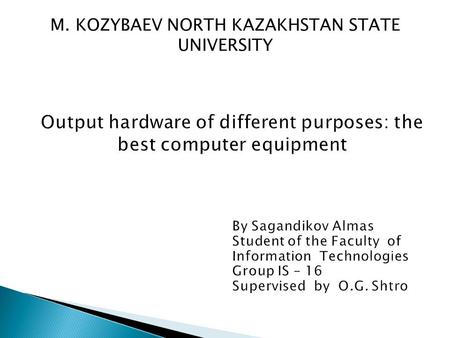 M. KOZYBAEV NORTH KAZAKHSTAN STATE UNIVERSITY. What is Output hardware? What is Output hardware? The purpose of output hardware Devices.