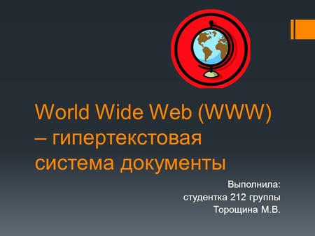 World Wide Web (WWW) – гипертекстовая система документы Выполнила: студентка 212 группы Торощина М.В.
