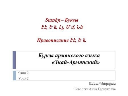 Դաս 2 Урок 2 Աննա Գևորգյան Геворгян Анна Гарнуковна Տառեր – Буквы Էէ, Ե ե, Լլ, Մ մ, Նն Правописание Էէ, Ե ե, Курсы армянского языка «Знай-Армянский»