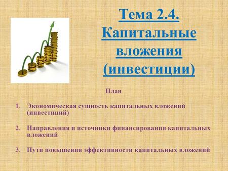 Тема 2.4. Капитальные вложения (инвестиции) План 1.Экономическая сущность капитальных вложений (инвестиций) 2.Направления и источники финансирования капитальных.